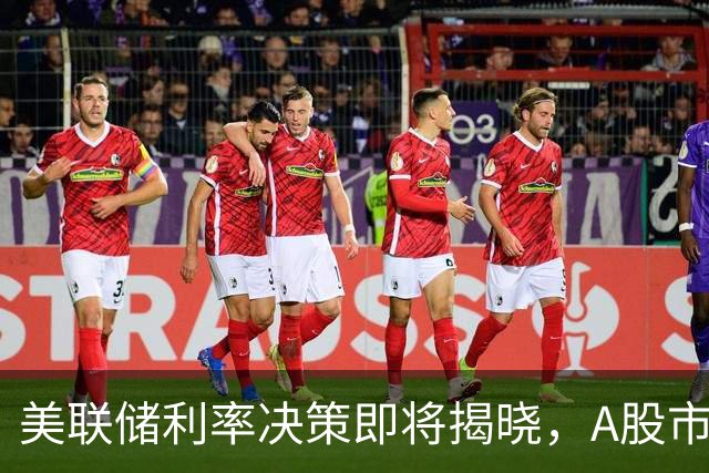 美联储利率决策即将揭晓，A股市场能否稍松一口气？