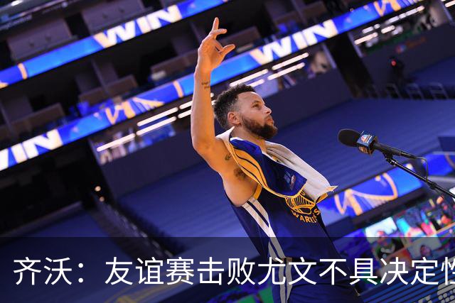 齐沃：友谊赛击败尤文不具决定性；球队尚需调整迎接新赛季